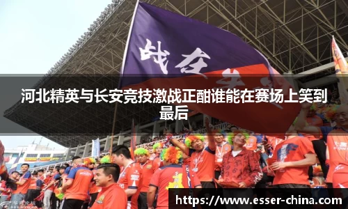 河北精英与长安竞技激战正酣谁能在赛场上笑到最后