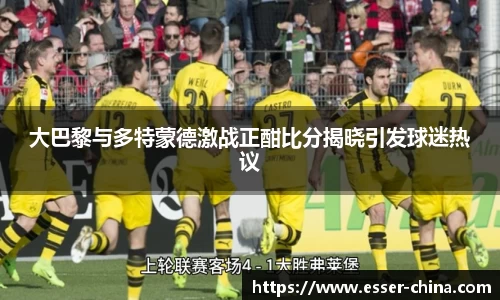 大巴黎与多特蒙德激战正酣比分揭晓引发球迷热议