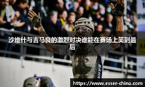 沙维什与吉马良的激烈对决谁能在赛场上笑到最后