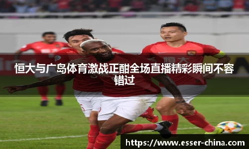 恒大与广岛体育激战正酣全场直播精彩瞬间不容错过