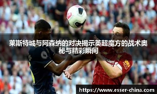 莱斯特城与阿森纳的对决揭示英超魔方的战术奥秘与精彩瞬间