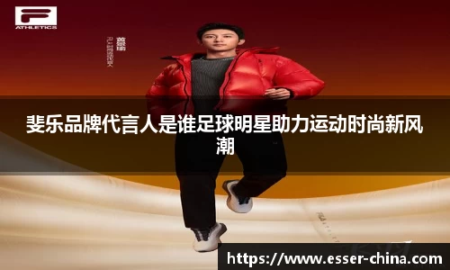 斐乐品牌代言人是谁足球明星助力运动时尚新风潮