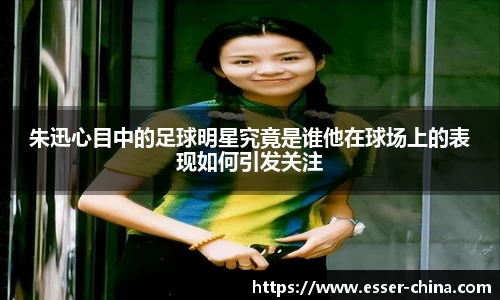 朱迅心目中的足球明星究竟是谁他在球场上的表现如何引发关注